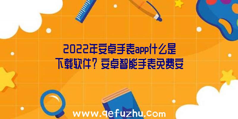 2022年安卓手表app什么是下载软件？